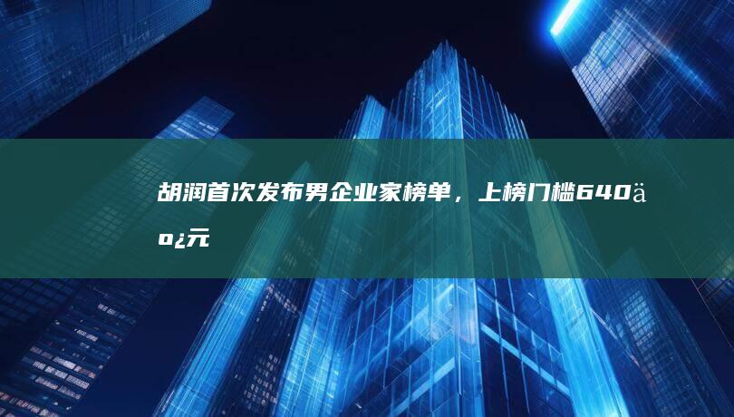 胡润首次发布男企业家榜单，上榜门槛 640 亿元，拼多多创始人跻身前三，哪些信息值得关注？