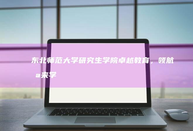 东北师范大学研究生学院：卓越教育，领航未来学术与职业之路